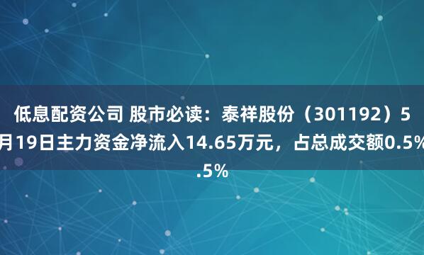 低息配资公司 股市必读：泰祥股份（301192）5月19日主力资金净流入14.65万元，占总成交额0.5%