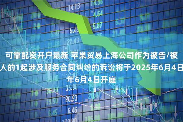 可靠配资开户最新 苹果贸易上海公司作为被告/被上诉人的1起涉及服务合同纠纷的诉讼将于2025年6月4日开庭
