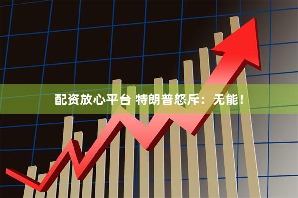 配资放心平台 特朗普怒斥：无能！