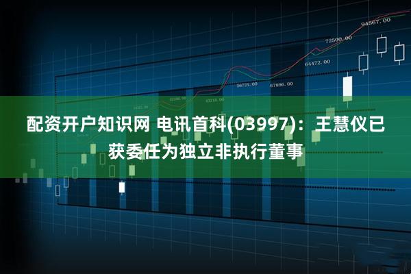 配资开户知识网 电讯首科(03997)：王慧仪已获委任为独立非执行董事