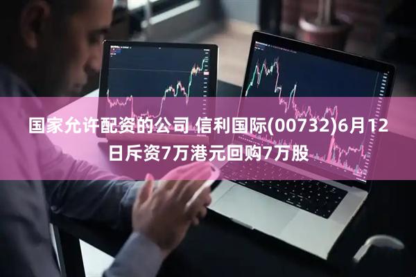 国家允许配资的公司 信利国际(00732)6月12日斥资7万港元回购7万股