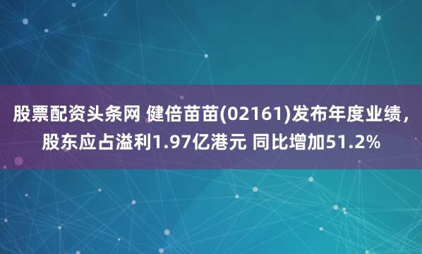 股票配资头条网 健倍苗苗(02161)发布年度业绩，股东应占溢利1.97亿港元 同比增加51.2%