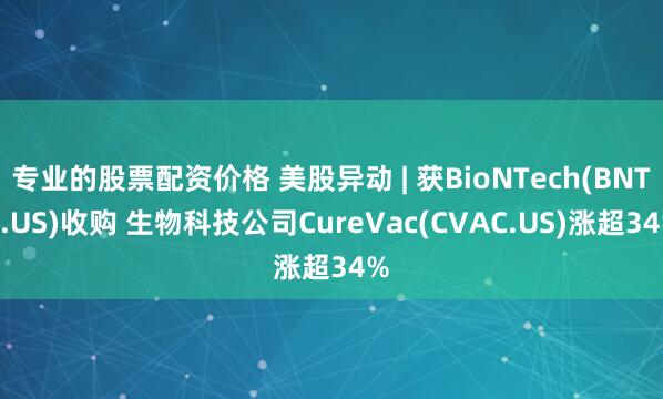 专业的股票配资价格 美股异动 | 获BioNTech(BNTX.US)收购 生物科技公司CureVac(CVAC.US)涨超34%