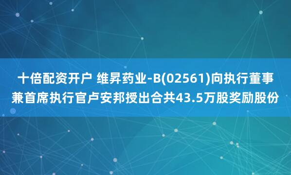 十倍配资开户 维昇药业-B(02561)向执行董事兼首席执行官卢安邦授出合共43.5万股奖励股份