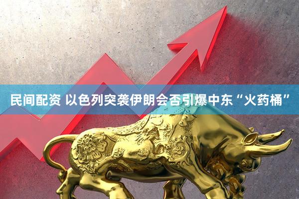 民间配资 以色列突袭伊朗会否引爆中东“火药桶”