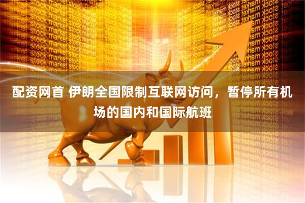配资网首 伊朗全国限制互联网访问，暂停所有机场的国内和国际航班