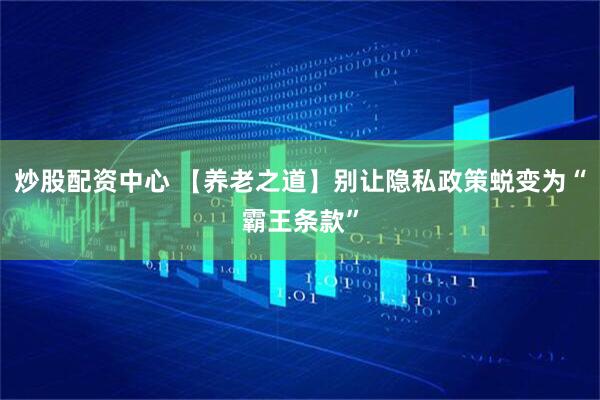 炒股配资中心 【养老之道】别让隐私政策蜕变为“霸王条款”