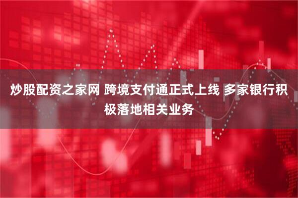 炒股配资之家网 跨境支付通正式上线 多家银行积极落地相关业务