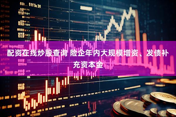 配资在线炒股查询 险企年内大规模增资、发债补充资本金