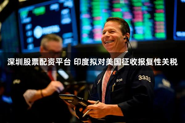 深圳股票配资平台 印度拟对美国征收报复性关税
