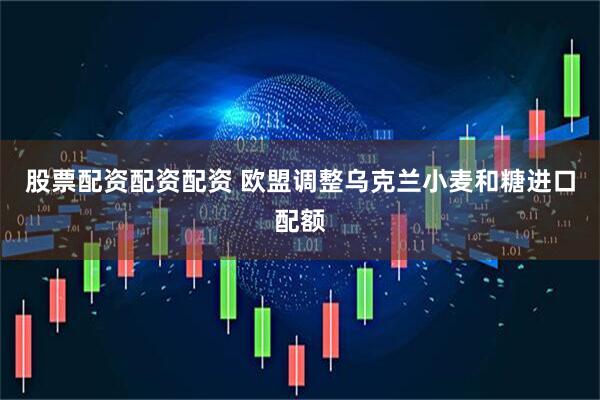 股票配资配资配资 欧盟调整乌克兰小麦和糖进口配额
