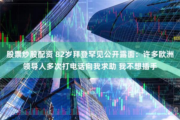 股票炒股配资 82岁拜登罕见公开露面：许多欧洲领导人多次打电话向我求助 我不想插手
