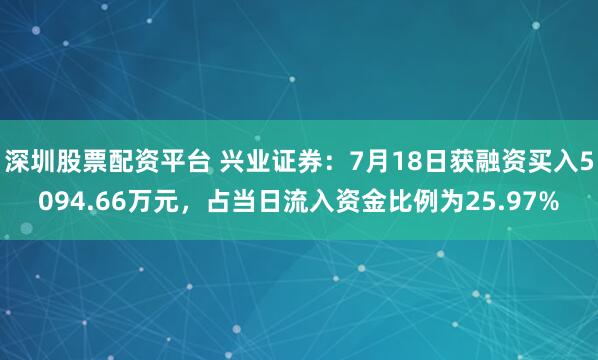 深圳股票配资平台 兴业证券：7月18日获融资买入5094.66万元，占当日流入资金比例为25.97%