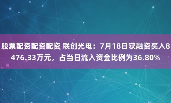 股票配资配资配资 联创光电：7月18日获融资买入8476.33万元，占当日流入资金比例为36.80%