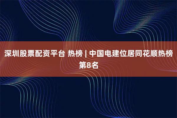 深圳股票配资平台 热榜 | 中国电建位居同花顺热榜第8名