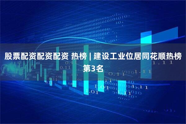 股票配资配资配资 热榜 | 建设工业位居同花顺热榜第3名