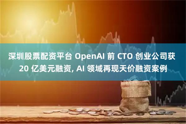 深圳股票配资平台 OpenAI 前 CTO 创业公司获 20 亿美元融资, AI 领域再现天价融资案例