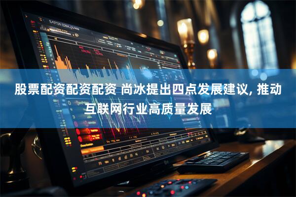 股票配资配资配资 尚冰提出四点发展建议, 推动互联网行业高质量发展