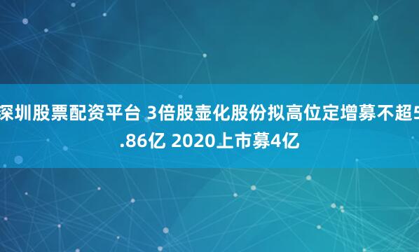 深圳股票配资平台 3倍股壶化股份拟高位定增募不超5.86亿 2020上市募4亿