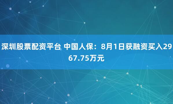 深圳股票配资平台 中国人保：8月1日获融资买入2967.75万元