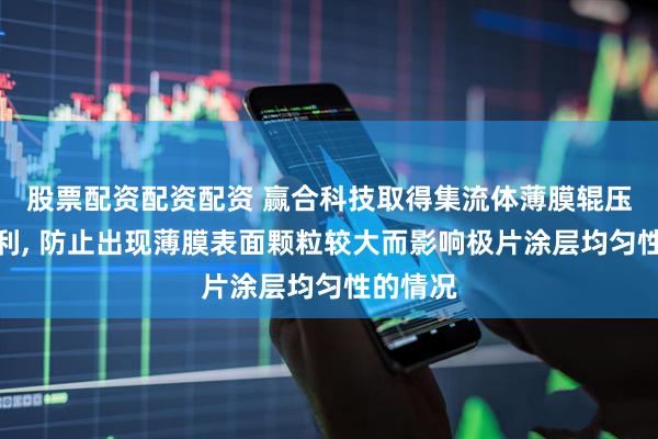 股票配资配资配资 赢合科技取得集流体薄膜辊压设备专利, 防止出现薄膜表面颗粒较大而影响极片涂层均匀性的情况