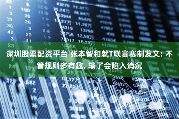 深圳股票配资平台 张本智和就T联赛赛制发文: 不管规则多有趣, 输了会陷入消沉