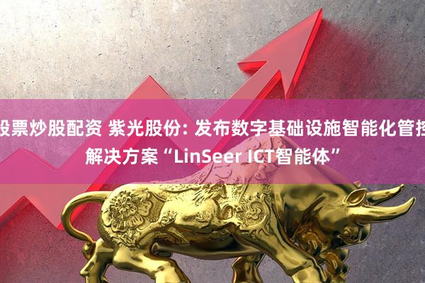 股票炒股配资 紫光股份: 发布数字基础设施智能化管控解决方案“LinSeer ICT智能体”