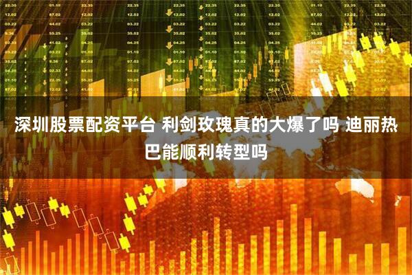 深圳股票配资平台 利剑玫瑰真的大爆了吗 迪丽热巴能顺利转型吗