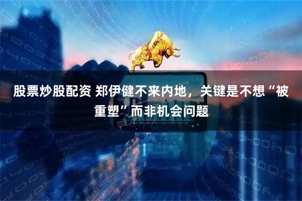 股票炒股配资 郑伊健不来内地，关键是不想“被重塑”而非机会问题