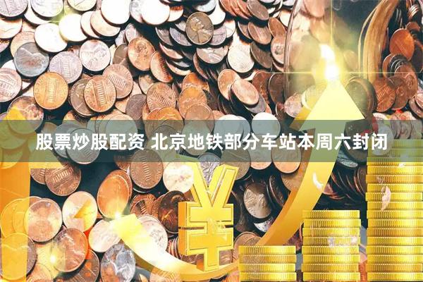 股票炒股配资 北京地铁部分车站本周六封闭