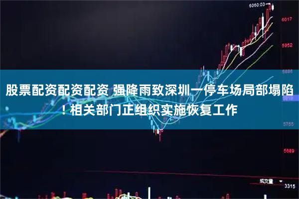 股票配资配资配资 强降雨致深圳一停车场局部塌陷! 相关部门正组织实施恢复工作