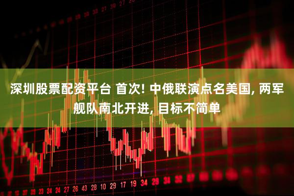 深圳股票配资平台 首次! 中俄联演点名美国, 两军舰队南北开进, 目标不简单