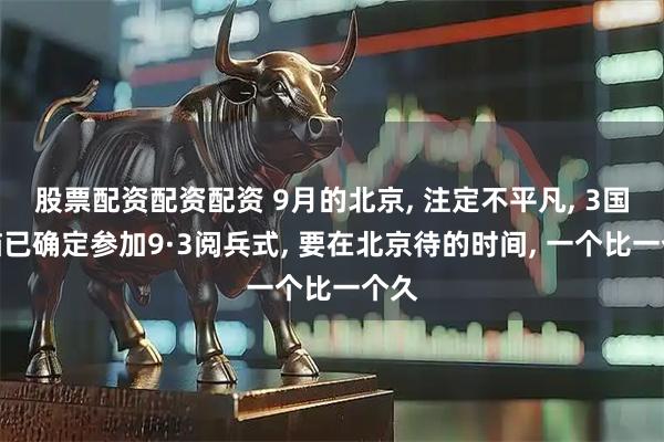 股票配资配资配资 9月的北京, 注定不平凡, 3国首脑已确定参加9·3阅兵式, 要在北京待的时间, 一个比一个久