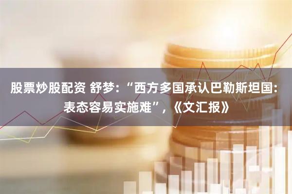 股票炒股配资 舒梦: “西方多国承认巴勒斯坦国: 表态容易实施难”, 《文汇报》