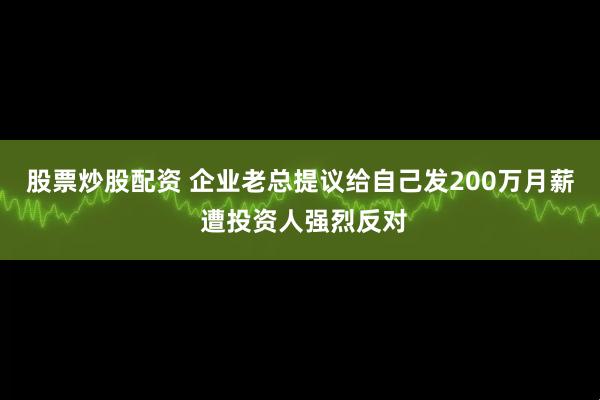 股票炒股配资 企业老总提议给自己发200万月薪 遭投资人强烈反对