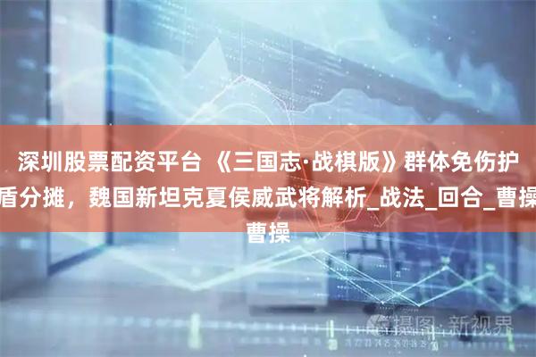 深圳股票配资平台 《三国志·战棋版》群体免伤护盾分摊，魏国新坦克夏侯威武将解析_战法_回合_曹操