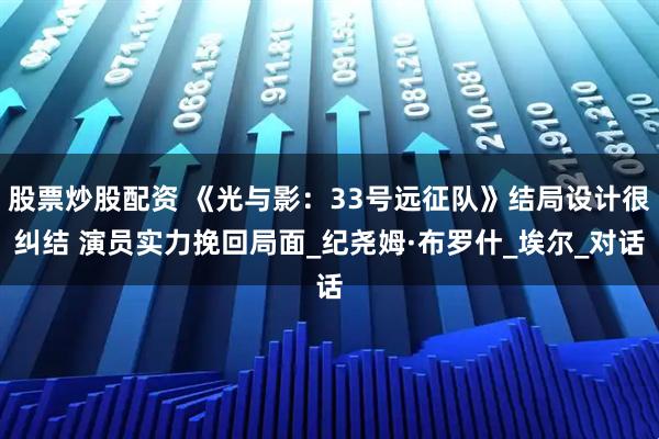 股票炒股配资 《光与影：33号远征队》结局设计很纠结 演员实力挽回局面_纪尧姆·布罗什_埃尔_对话