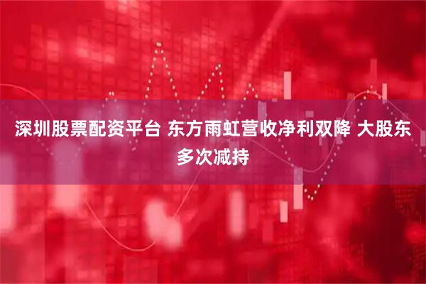 深圳股票配资平台 东方雨虹营收净利双降 大股东多次减持