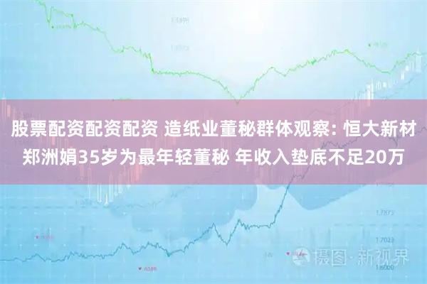 股票配资配资配资 造纸业董秘群体观察: 恒大新材郑洲娟35岁为最年轻董秘 年收入垫底不足20万