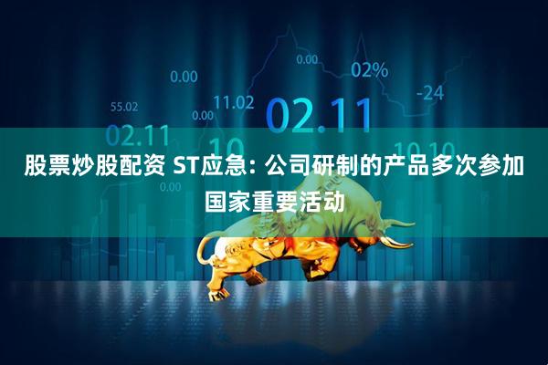 股票炒股配资 ST应急: 公司研制的产品多次参加国家重要活动