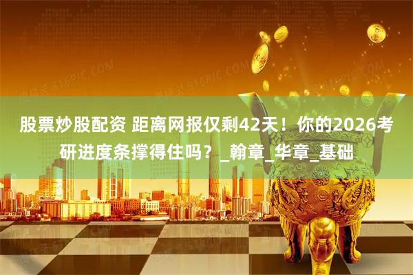 股票炒股配资 距离网报仅剩42天！你的2026考研进度条撑得住吗？_翰章_华章_基础