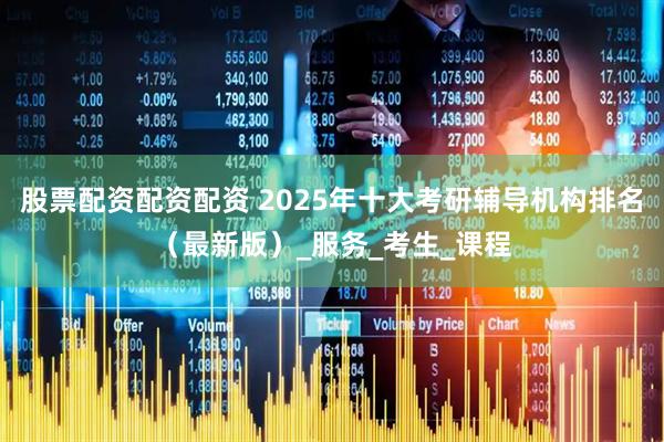 股票配资配资配资 2025年十大考研辅导机构排名（最新版）_服务_考生_课程