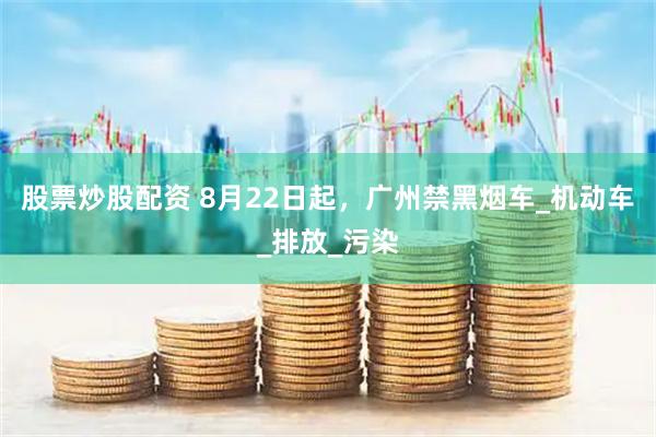 股票炒股配资 8月22日起，广州禁黑烟车_机动车_排放_污染