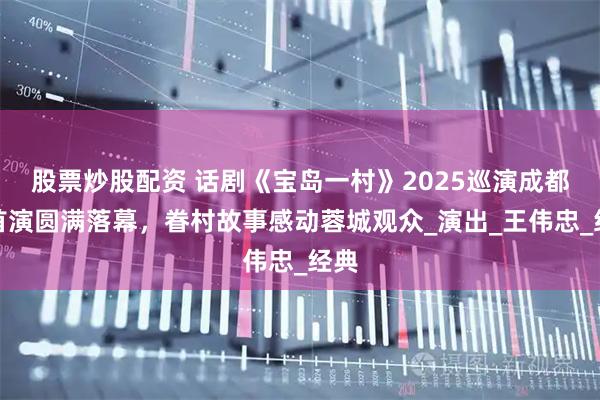 股票炒股配资 话剧《宝岛一村》2025巡演成都站首演圆满落幕，眷村故事感动蓉城观众_演出_王伟忠_经典