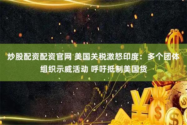 炒股配资配资官网 美国关税激怒印度：多个团体组织示威活动 呼吁抵制美国货