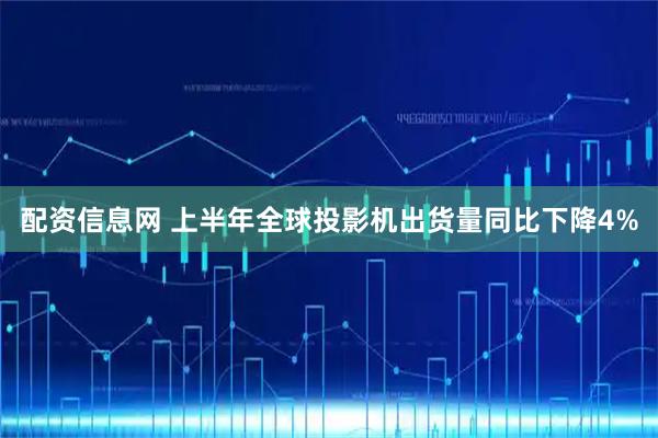 配资信息网 上半年全球投影机出货量同比下降4%