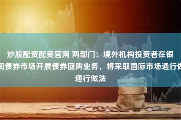 炒股配资配资官网 两部门：境外机构投资者在银行间债券市场开展债券回购业务，将采取国际市场通行做法