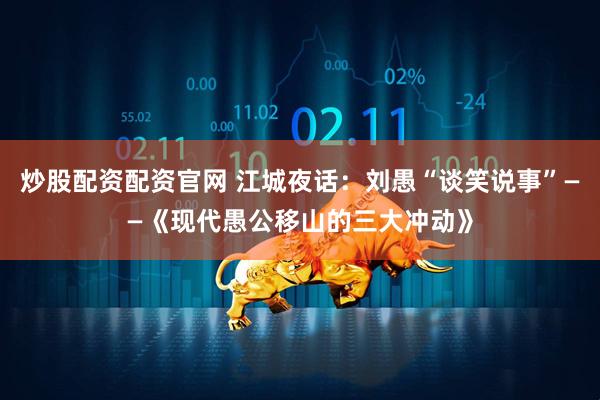 炒股配资配资官网 江城夜话：刘愚“谈笑说事”——《现代愚公移山的三大冲动》