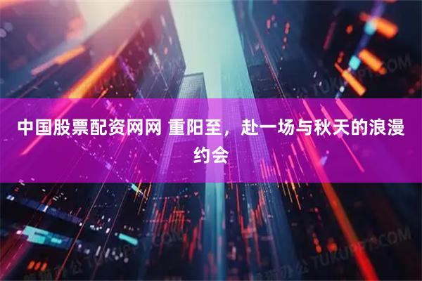 中国股票配资网网 重阳至，赴一场与秋天的浪漫约会