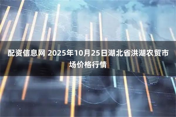 配资信息网 2025年10月25日湖北省洪湖农贸市场价格行情